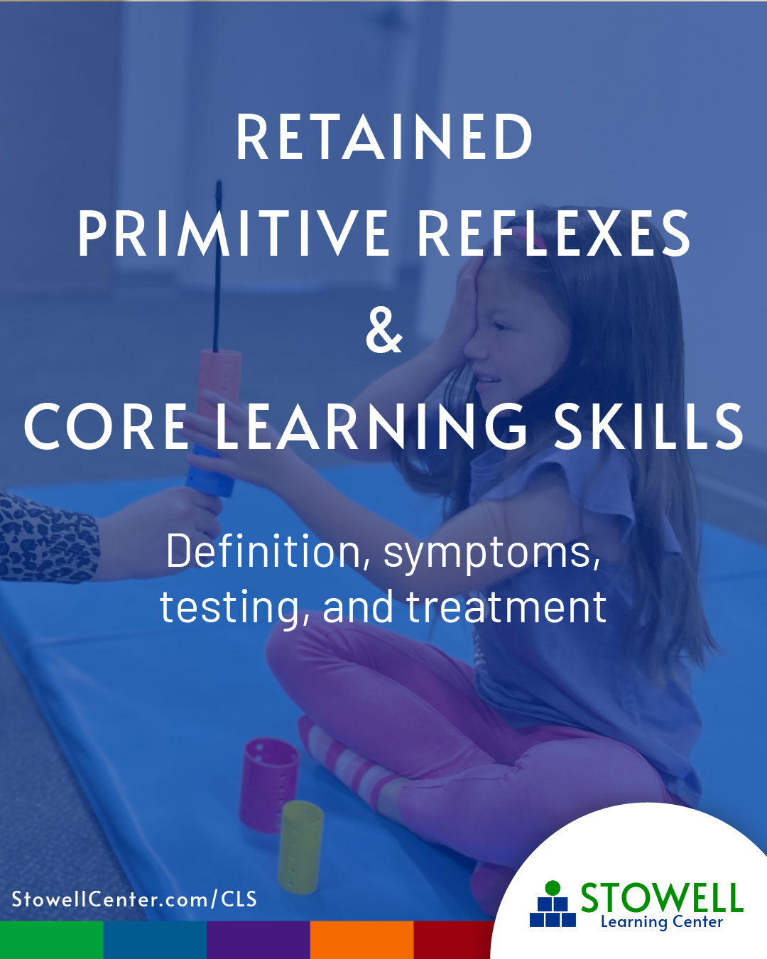 A young girl sits cross-legged on a blue mat, reaching out to touch a vertical stack of colorful blocks. Overlay text reads: “Retained Primitive Reflexes & Core Learning Skills – Definition, symptoms, testing, and treatment.” The bottom of the image features the URL: StowellCenter.com/CLS with Stowell’s colorful Learning Skills Continuum brand bar and logo in the corner.